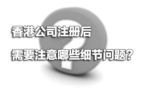 香港公司注冊(cè)后需要注意哪些細(xì)節(jié)問(wèn)題？